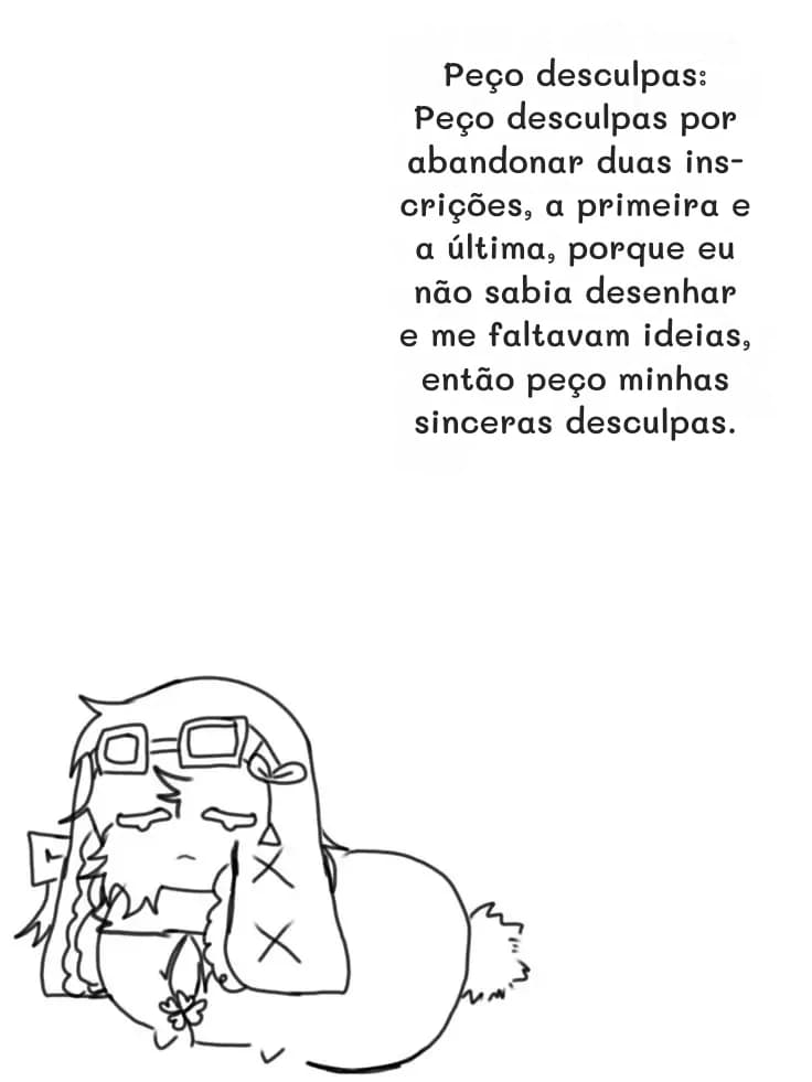 Peço desculpas: Peço desculpas por abandonar duas inscrições, a primeira e a última, porque eu não sabia desenhar e me faltavam ideias, então peço minhas sinceras desculpas.