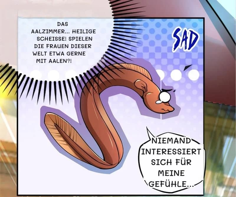 Das Aalzimmer... Heilige Scheiße! Spielen die Frauen dieser Welt etwa gerne mit Aalen?!
Niemand interessiert sich für meine Gefühle...