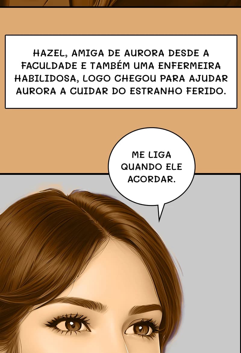 HAZEL, AMIGA DE AURORA DESDE A FACULDADE E TAMBÉM UMA ENFERMEIRA HABILIDOSA, LOGO CHEGOU PARA AJUDAR AURORA A CUIDAR DO ESTRANHO FERIDO.
ME LIGA QUANDO ELE ACORDAR.
