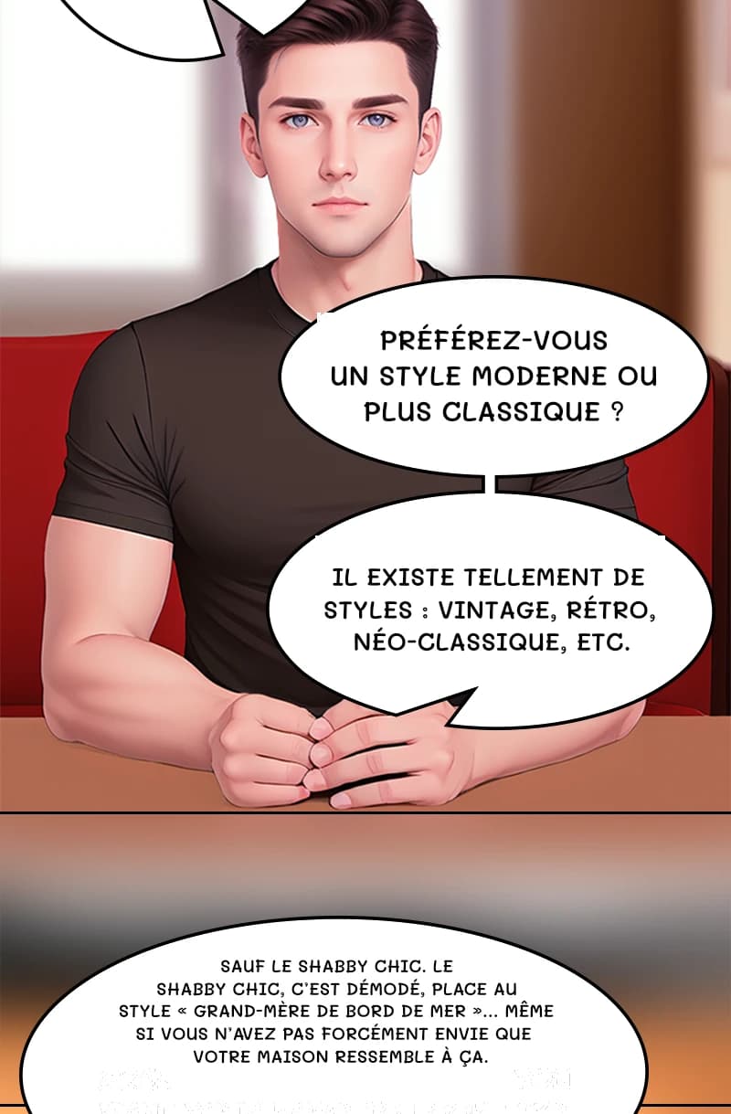 Préférez-vous un style moderne ou plus classique ?
Il existe tellement de styles : vintage, rétro, néo-classique, etc.
Sauf le shabby chic. Le shabby chic, c’est démodé, place au style « grand-mère de bord de mer »… même si vous n’avez pas forcément envie que votre maison ressemble à ça.