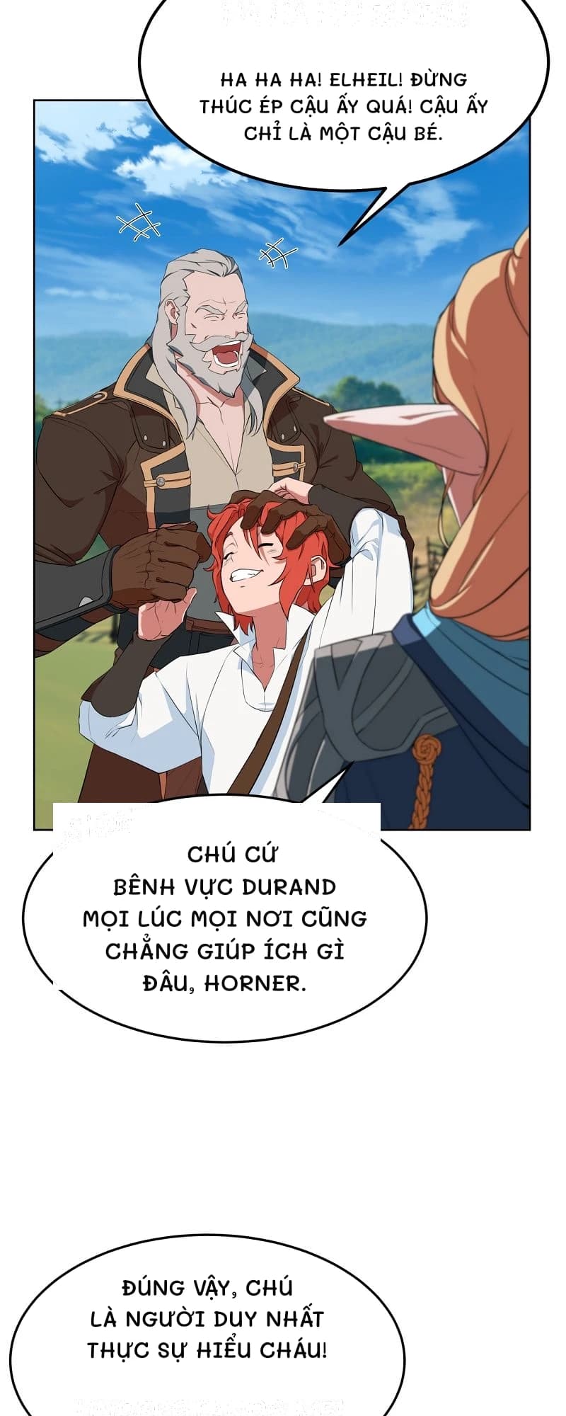 Ha ha ha! Elheil! Đừng thúc ép cậu ấy quá! Cậu ấy chỉ là một cậu bé.
Chú cứ bênh vực Durand mọi lúc mọi nơi cũng chẳng giúp ích gì đâu, Horner.
Đúng vậy, chú là người duy nhất thực sự hiểu cháu!
