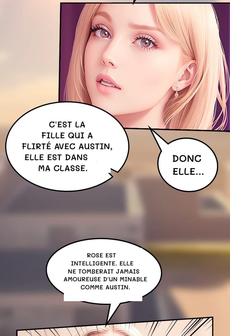C'est la fille qui a flirté avec Austin, elle est dans ma classe.
Donc elle...
Rose est intelligente. Elle ne tomberait jamais amoureuse d'un minable comme Austin.