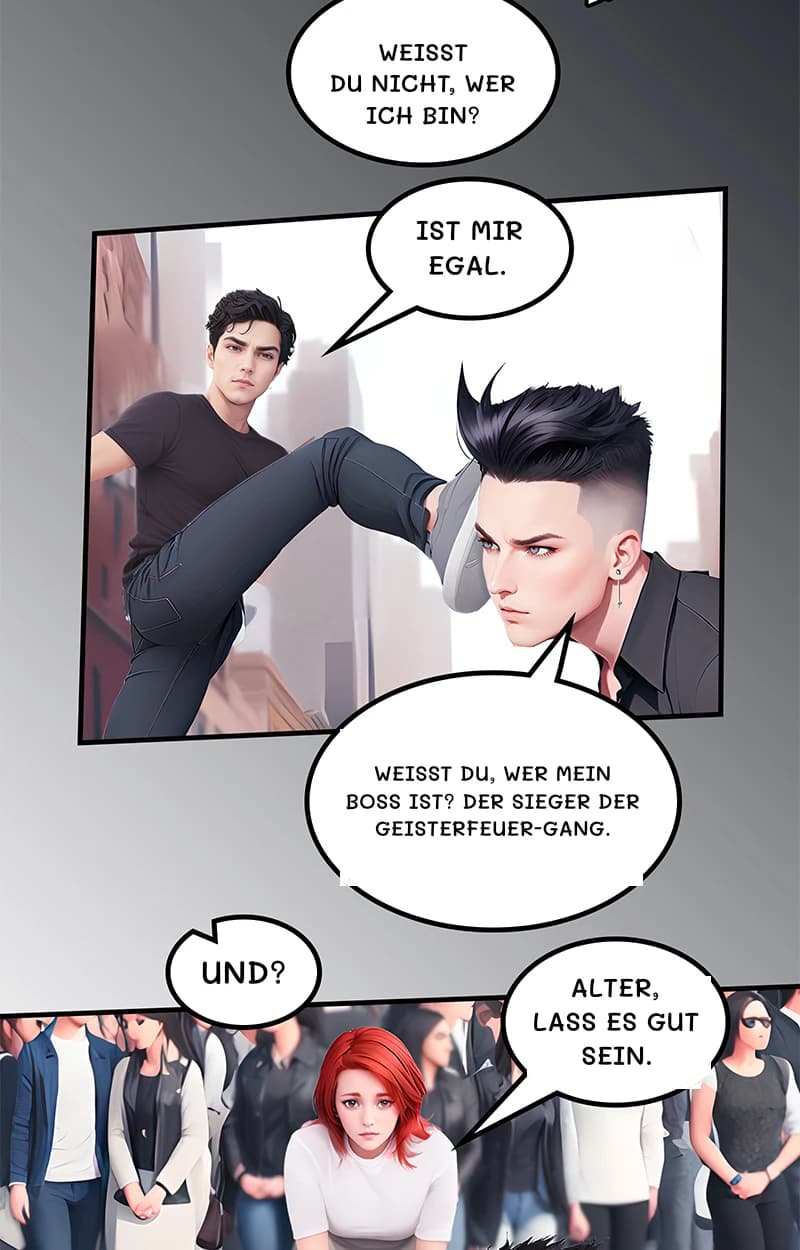 Weißt du nicht, wer ich bin?
Ist mir egal.
Weißt du, wer mein Boss ist? Der Sieger der Geisterfeuer-Gang.
Und?
Alter, lass es gut sein.