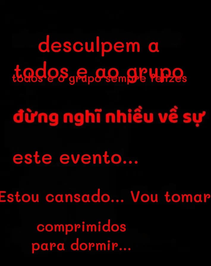 desculpem a todos e ao grupo
todos e o grupo sempre felizes
este evento...
Estou cansado... Vou tomar
comprimidos para dormir...