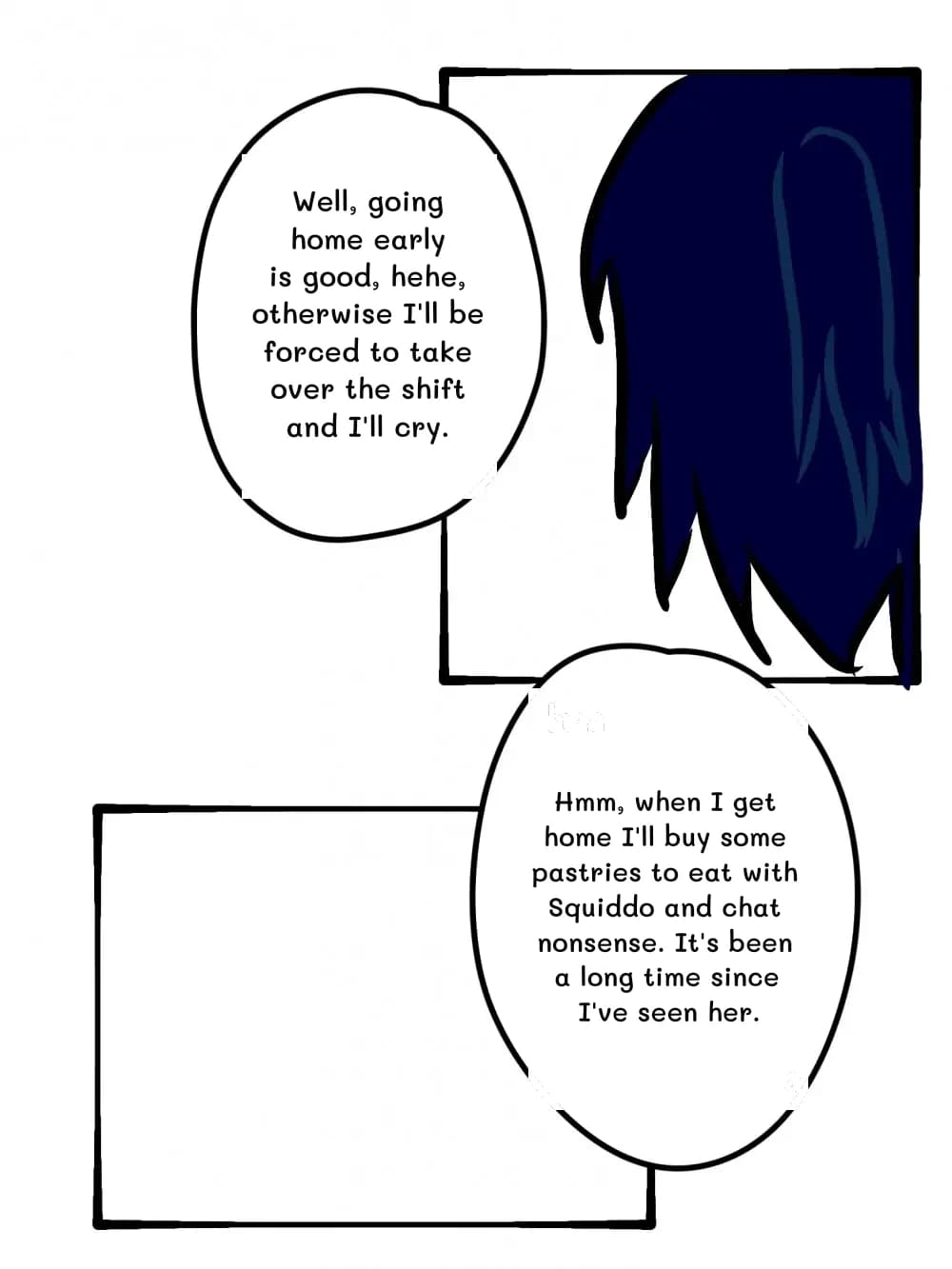 Well, going home early is good, hehe, otherwise I'll be forced to take over the shift and I'll cry.
Hmm, when I get home I'll buy some pastries to eat with Squiddo and chat nonsense. It's been a long time since I've seen her.