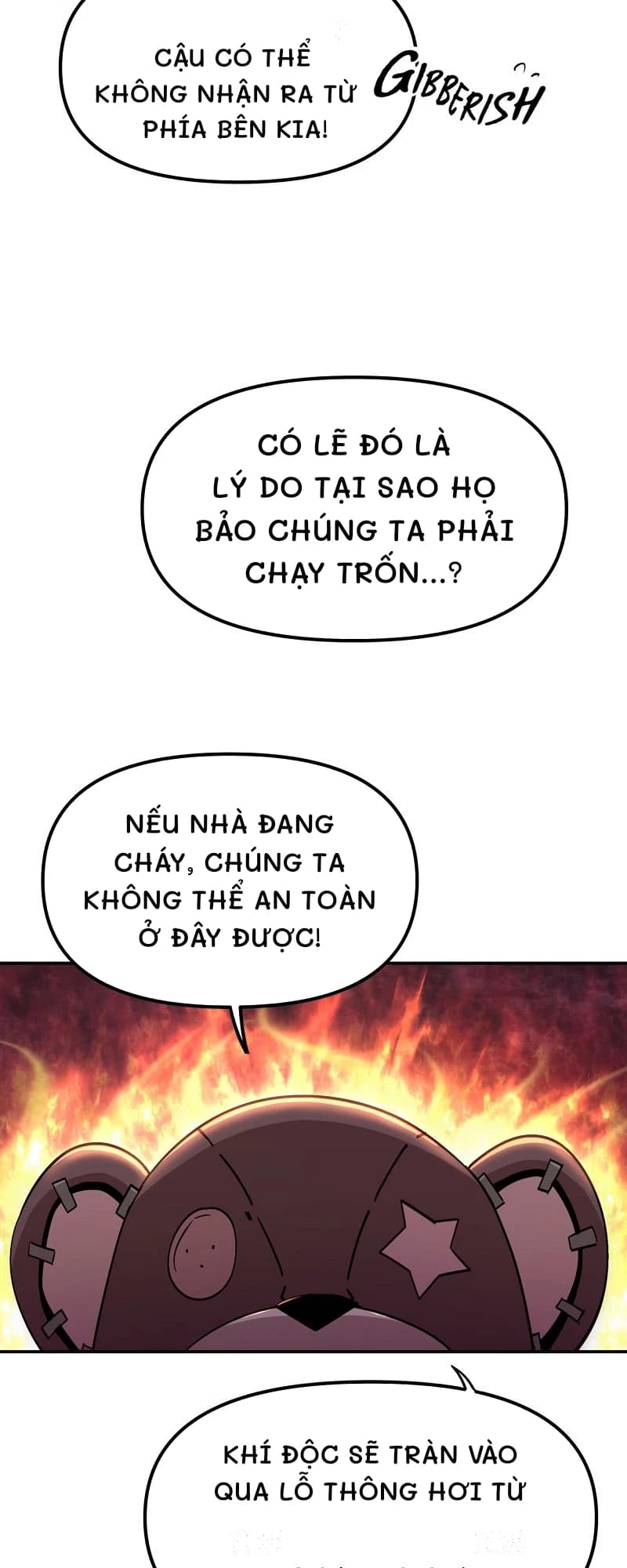 Cậu có thể không nhận ra từ phía bên kia!
Có lẽ đó là lý do tại sao họ bảo chúng ta phải chạy trốn...?
Nếu nhà đang cháy, chúng ta không thể an toàn ở đây được!
Khí độc sẽ tràn vào qua lỗ thông hơi từ
