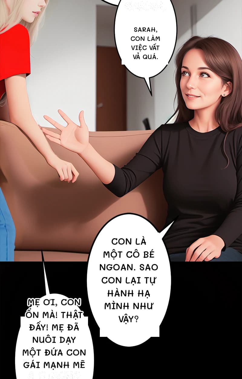 Sarah, con làm việc vất vả quá.
Con là một cô bé ngoan. Sao con lại tự hành hạ mình như vậy?
Mẹ ơi, con ổn mà! Thật đấy! Mẹ đã nuôi dạy một đứa con gái mạnh mẽ