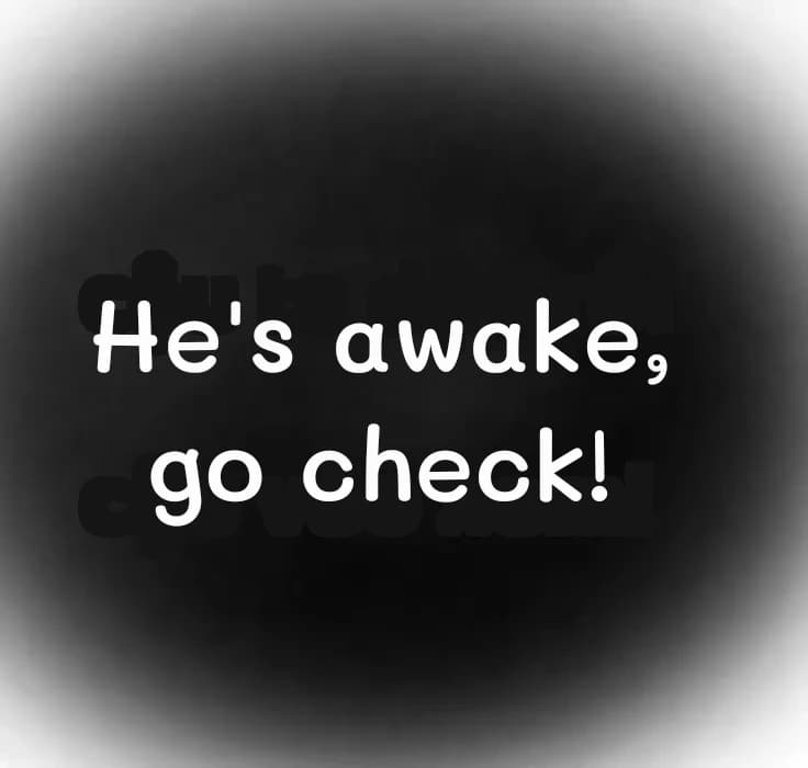 He's awake, go check!