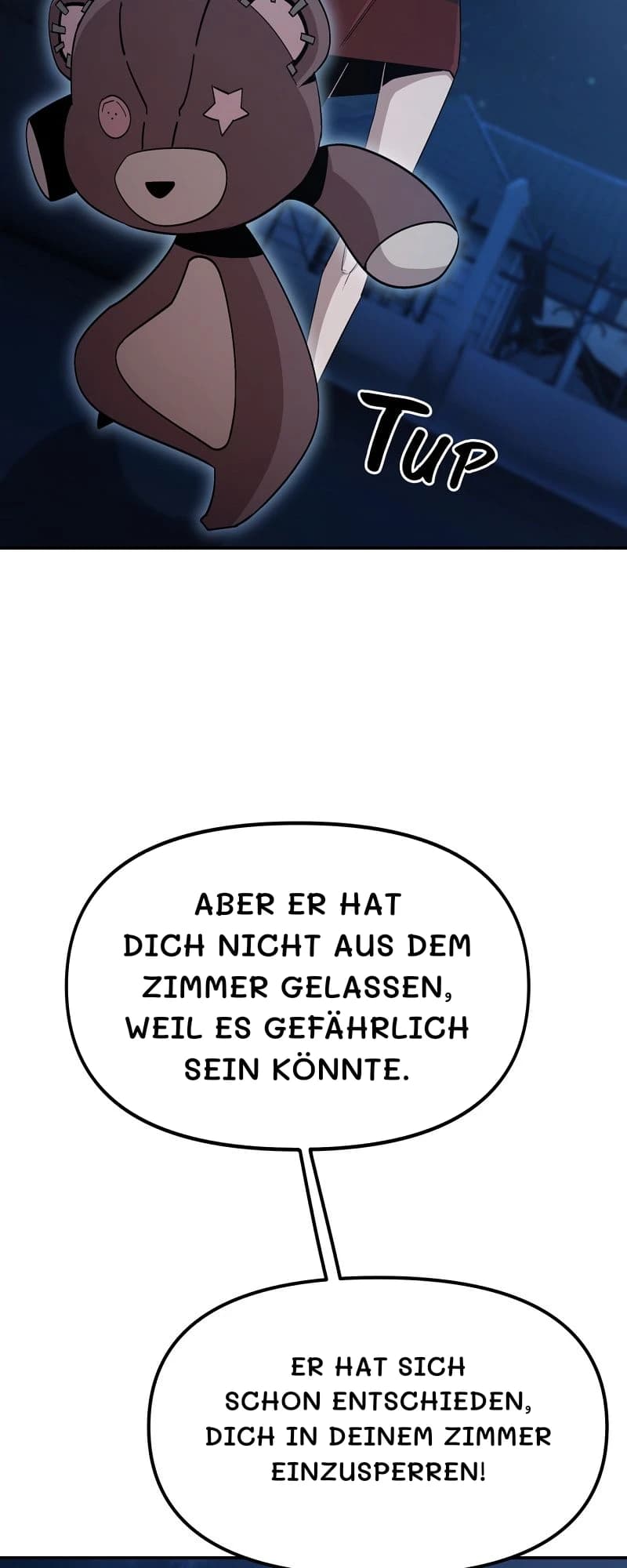 Aber er hat dich nicht aus dem Zimmer gelassen, weil es gefährlich sein könnte.
Er hat sich schon entschieden, dich in deinem Zimmer einzusperren!
