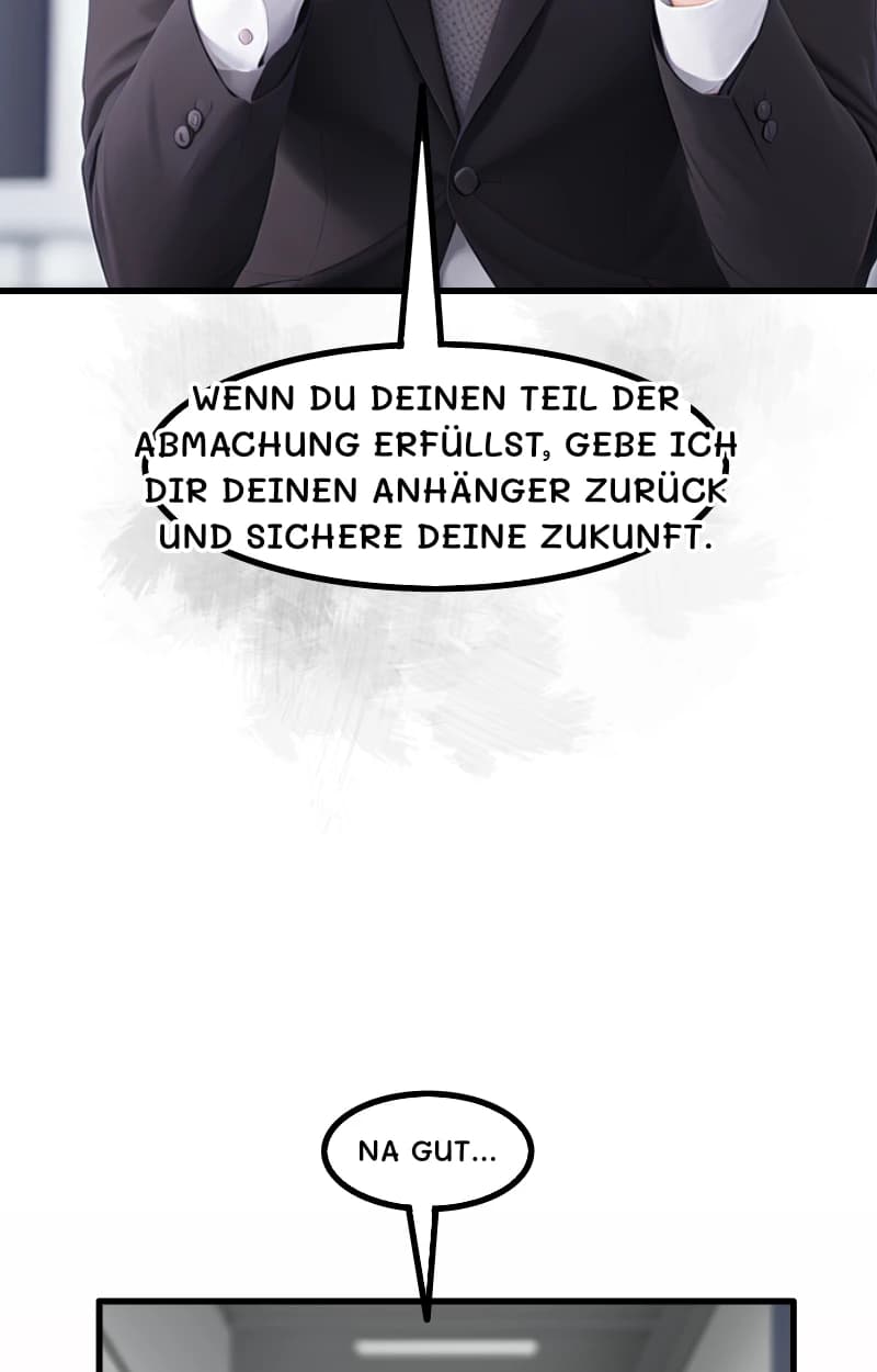 WENN DU DEINEN TEIL DER ABMACHUNG ERFÜLLST, GEBE ICH DIR DEINEN ANHÄNGER ZURÜCK UND SICHERE DEINE ZUKUNFT.
NA GUT...