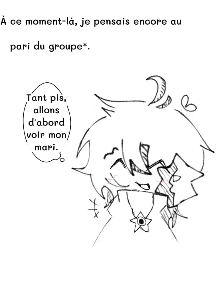 À ce moment-là, je pensais encore au
pari du groupe*.
Tant pis, allons d'abord voir mon mari.