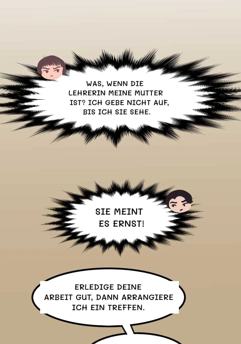 WAS, WENN DIE LEHRERIN MEINE MUTTER IST? ICH GEBE NICHT AUF, BIS ICH SIE SEHE.
SIE MEINT ES ERNST!
ERLEDIGE DEINE ARBEIT GUT, DANN ARRANGIERE ICH EIN TREFFEN.