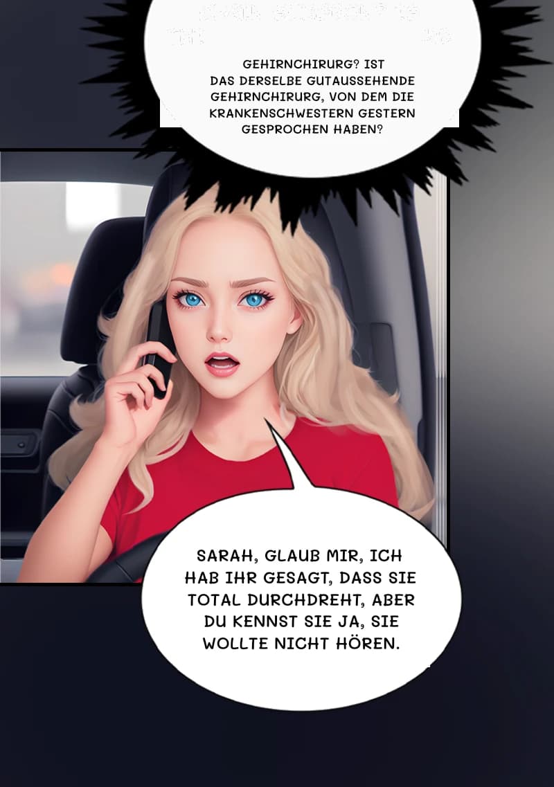 Gehirnchirurg? Ist das derselbe gutaussehende Gehirnchirurg, von dem die Krankenschwestern gestern gesprochen haben?
Sarah, glaub mir, ich hab ihr gesagt, dass sie total durchdreht, aber du kennst sie ja, sie wollte nicht hören.