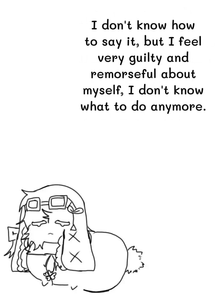 I don't know how to say it, but I feel very guilty and remorseful about myself, I don't know what to do anymore.