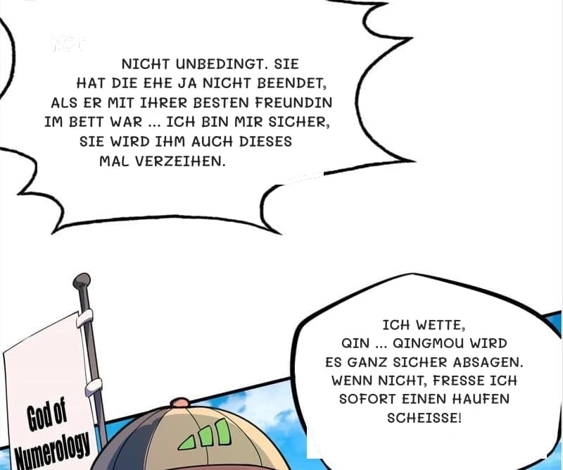 Nicht unbedingt. Sie hat die Ehe ja nicht beendet, als er mit ihrer besten Freundin im Bett war … Ich bin mir sicher, sie wird ihm auch dieses Mal verzeihen.
Ich wette, Qin … Qingmou wird es ganz sicher absagen. Wenn nicht, fresse ich sofort einen Haufen Scheiße!