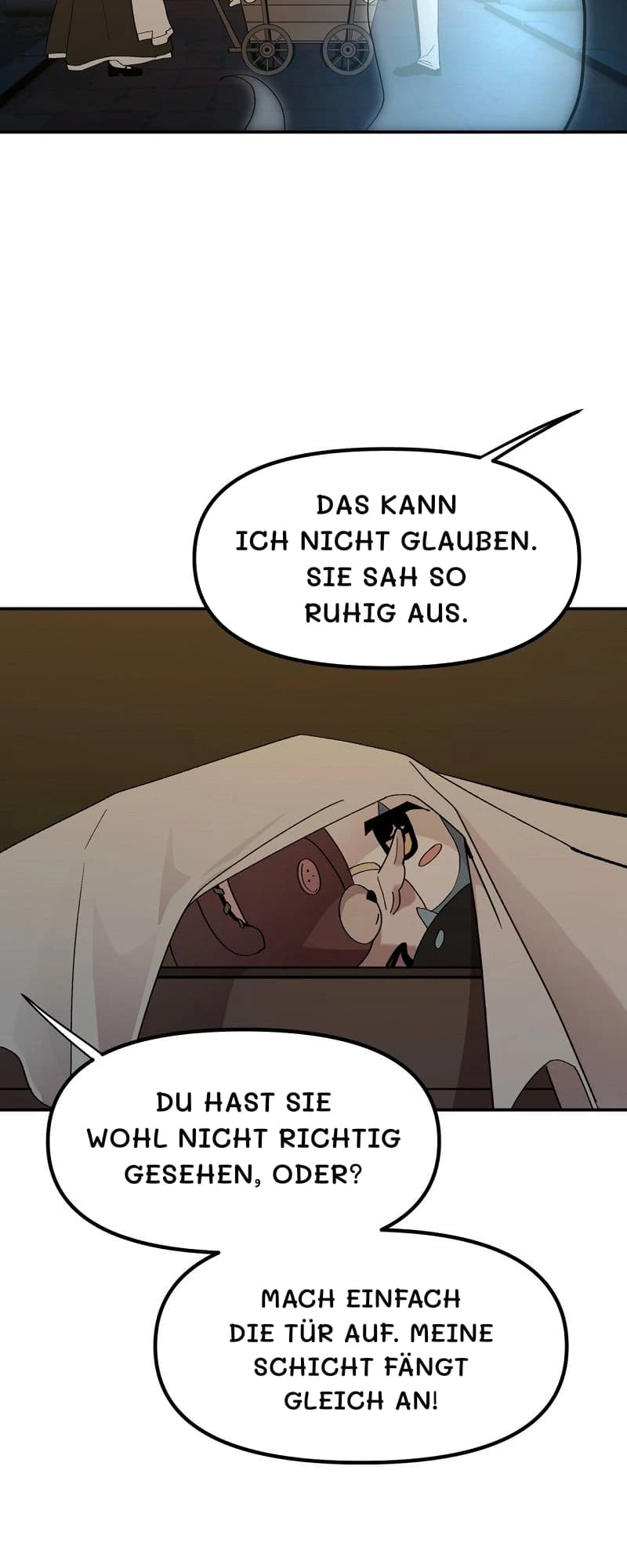 Das kann ich nicht glauben. Sie sah so ruhig aus.
Du hast sie wohl nicht richtig gesehen, oder?
Mach einfach die Tür auf. Meine Schicht fängt gleich an!