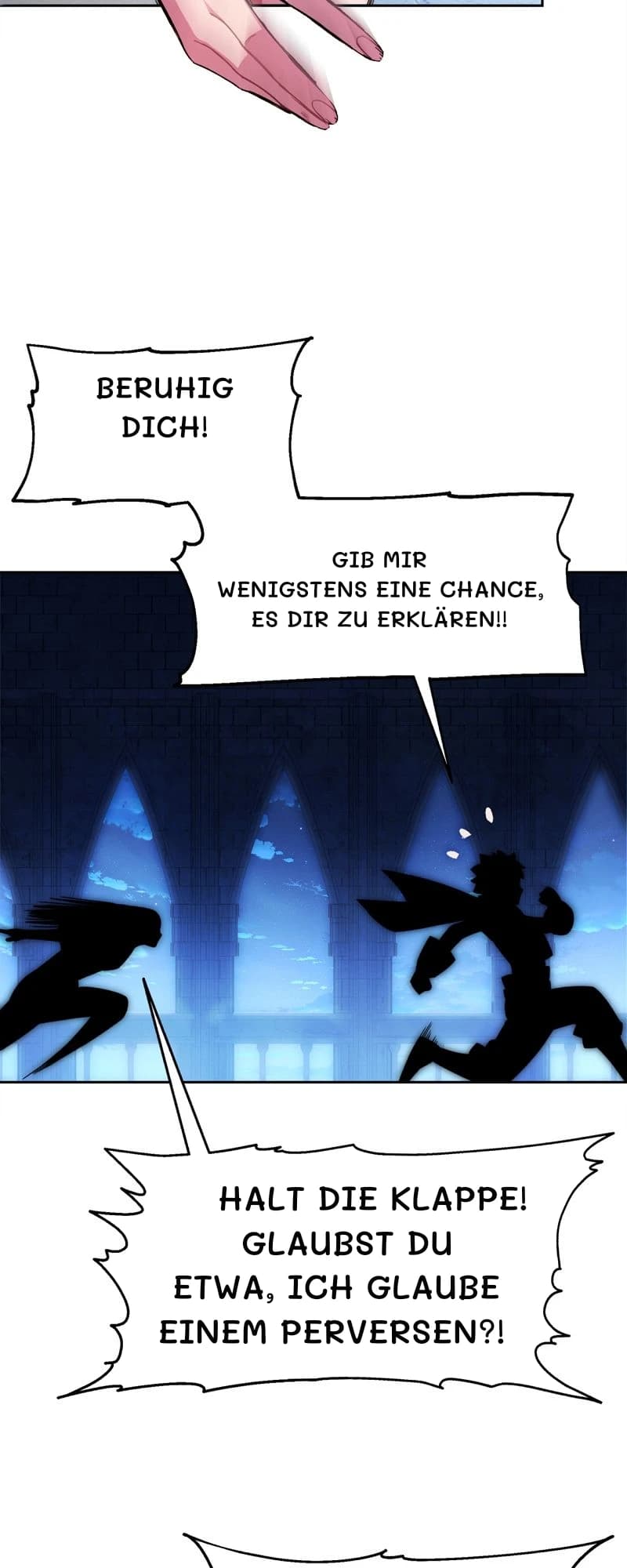 Beruhig dich!
Gib mir wenigstens eine Chance, es dir zu erklären!!
Halt die Klappe! Glaubst du etwa, ich glaube einem Perversen?!