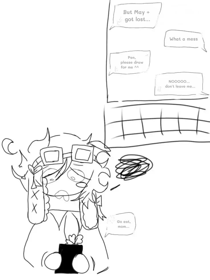 But May + got lost...
What a mess
Pen, please draw for me ^^
NOOOOO... don't leave me...
Go eat, mom...