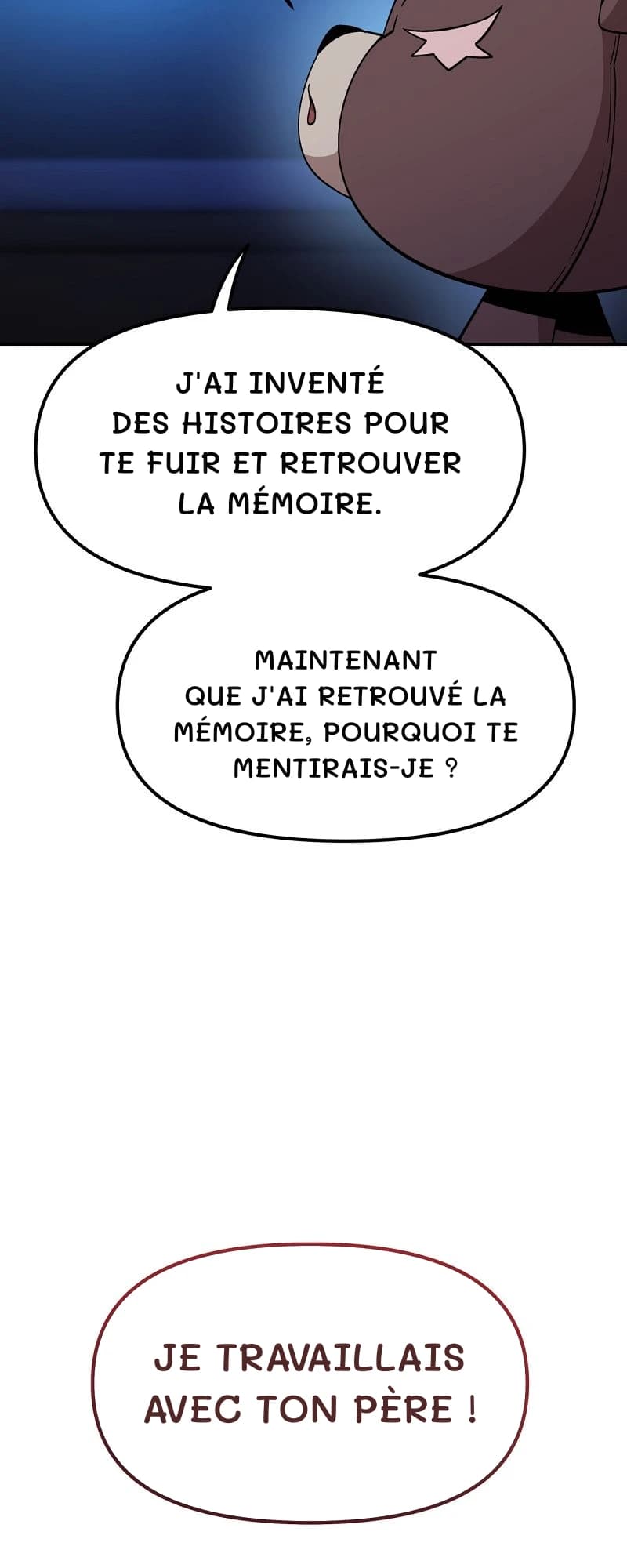 J'ai inventé des histoires pour te fuir et retrouver la mémoire.
Maintenant que j'ai retrouvé la mémoire, pourquoi te mentirais-je ?
Je travaillais avec ton père !