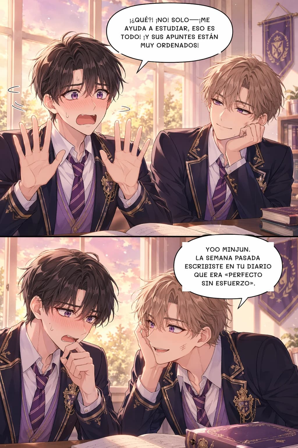 ¡¿QUÉ?! ¡NO! SOLO—¡ME AYUDA A ESTUDIAR, ESO ES TODO! ¡Y SUS APUNTES ESTÁN MUY ORDENADOS!
YOO MINJUN. LA SEMANA PASADA ESCRIBISTE EN TU DIARIO QUE ERA «PERFECTO SIN ESFUERZO».