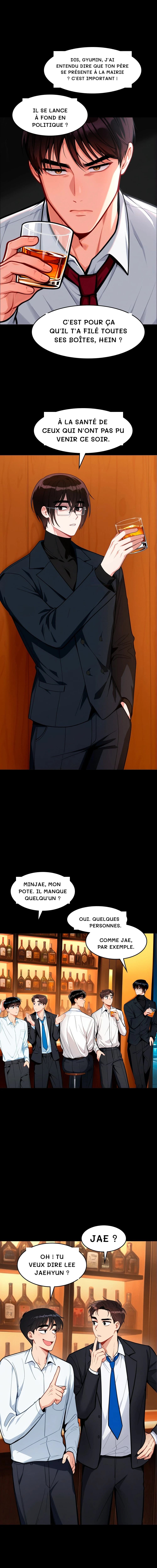 Dis, Gyumin, j'ai entendu dire que ton père se présente à la mairie ? C'est important !
Il se lance à fond en politique ?
C'est pour ça qu'il t'a filé toutes ses boîtes, hein ?
À la santé de ceux qui n'ont pas pu venir ce soir.
Minjae, mon pote. Il manque quelqu'un ?
Oui. Quelques personnes.
Comme Jae, par exemple.
Jae ?
Oh ! Tu veux dire Lee Jaehyun ?