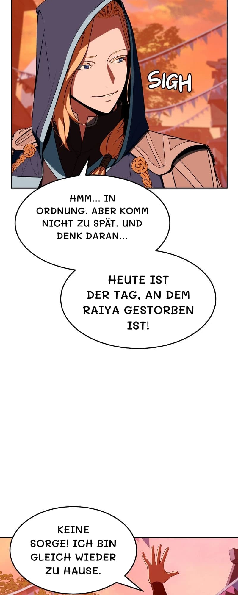 Hmm... In Ordnung. Aber komm nicht zu spät. Und denk daran...
Heute ist der Tag, an dem Raiya gestorben ist!
Keine Sorge! Ich bin gleich wieder zu Hause.
