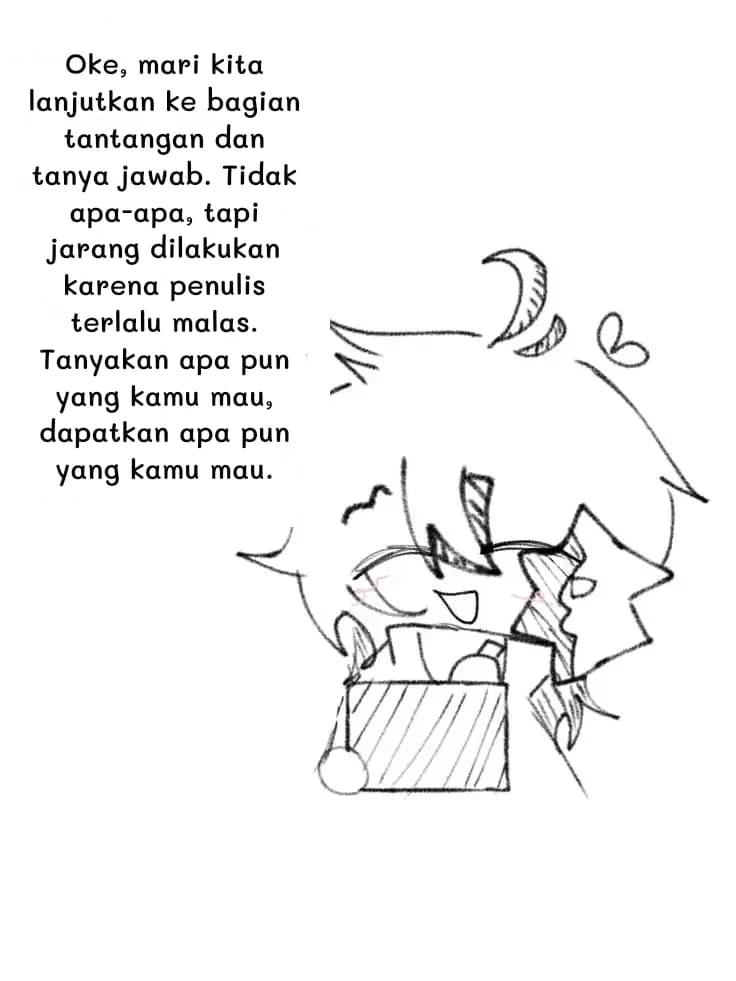 Oke, mari kita lanjutkan ke bagian tantangan dan tanya jawab. Tidak apa-apa, tapi jarang dilakukan karena penulis terlalu malas. Tanyakan apa pun yang kamu mau, dapatkan apa pun yang kamu mau.