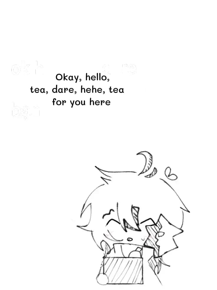 Okay, hello, tea, dare, hehe, tea for you here