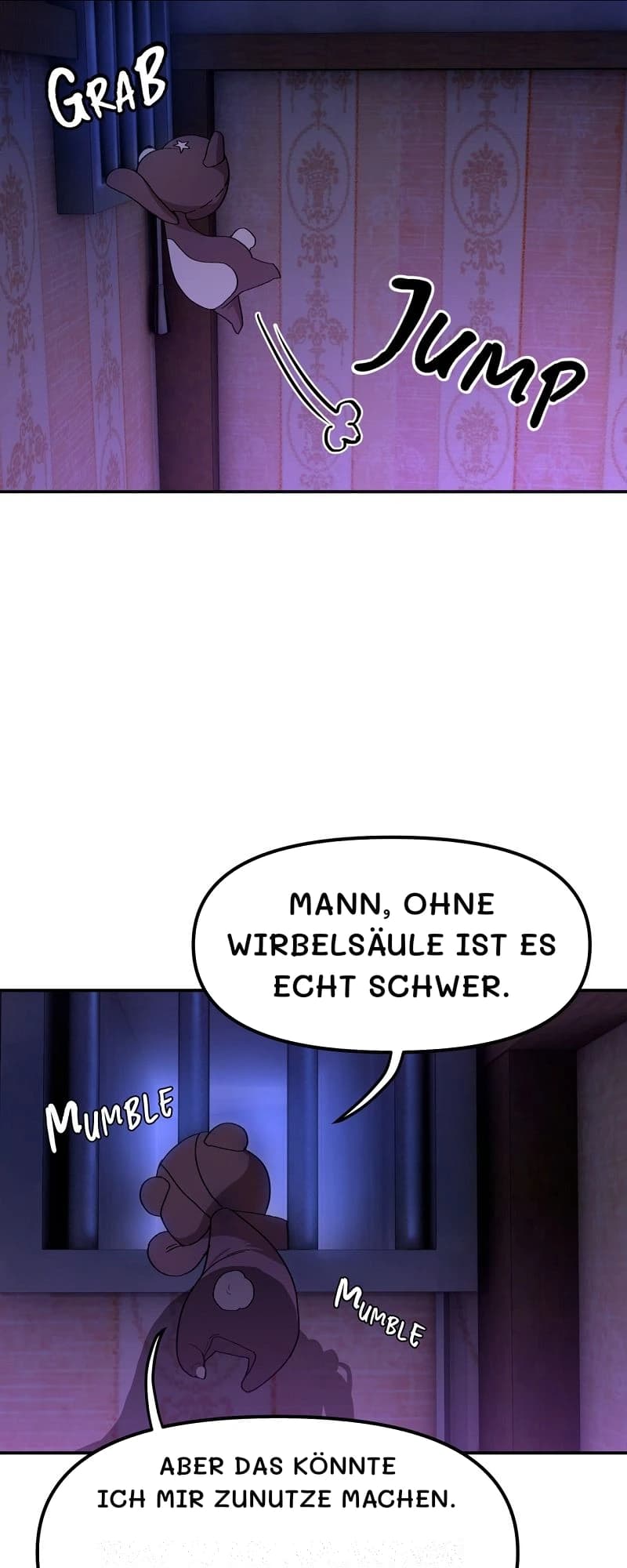 Mann, ohne Wirbelsäule ist es echt schwer.
Aber das könnte ich mir zunutze machen.