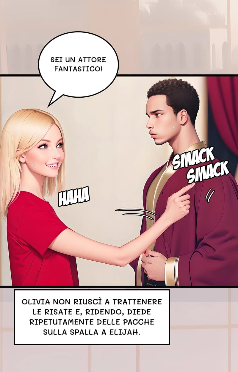 Sei un attore fantastico!
Olivia non riuscì a trattenere le risate e, ridendo, diede ripetutamente delle pacche sulla spalla a Elijah.