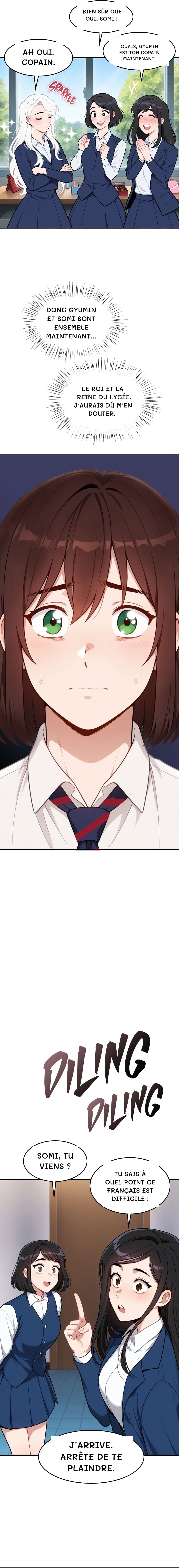 Bien sûr que oui, Somi !
Ouais, Gyumin est ton copain maintenant.
Ah oui. Copain.
Donc Gyumin et Somi sont ensemble maintenant…
Le roi et la reine du lycée. J’aurais dû m’en douter.
Somi, tu viens ?
Tu sais à quel point ce Français est difficile !
J’arrive. Arrête de te plaindre.