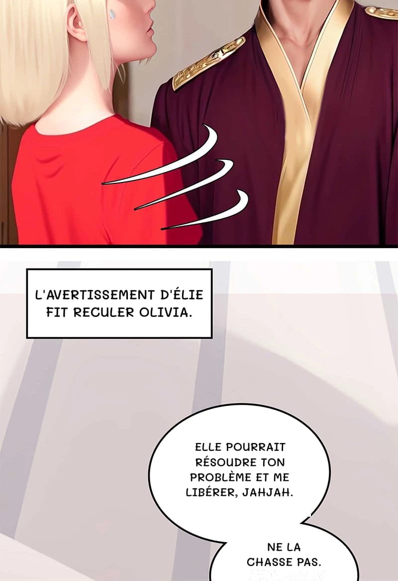 L'avertissement d'Élie fit reculer Olivia.
Elle pourrait résoudre ton problème et me libérer, Jahjah.
Ne la chasse pas.