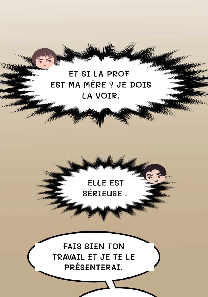 ET SI LA PROF EST MA MÈRE ? JE DOIS LA VOIR.
ELLE EST SÉRIEUSE !
FAIS BIEN TON TRAVAIL ET JE TE LE PRÉSENTERAI.