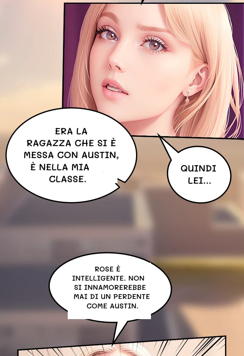 Era la ragazza che si è messa con Austin, è nella mia classe.
Quindi lei...
Rose è intelligente. Non si innamorerebbe mai di un perdente come Austin.