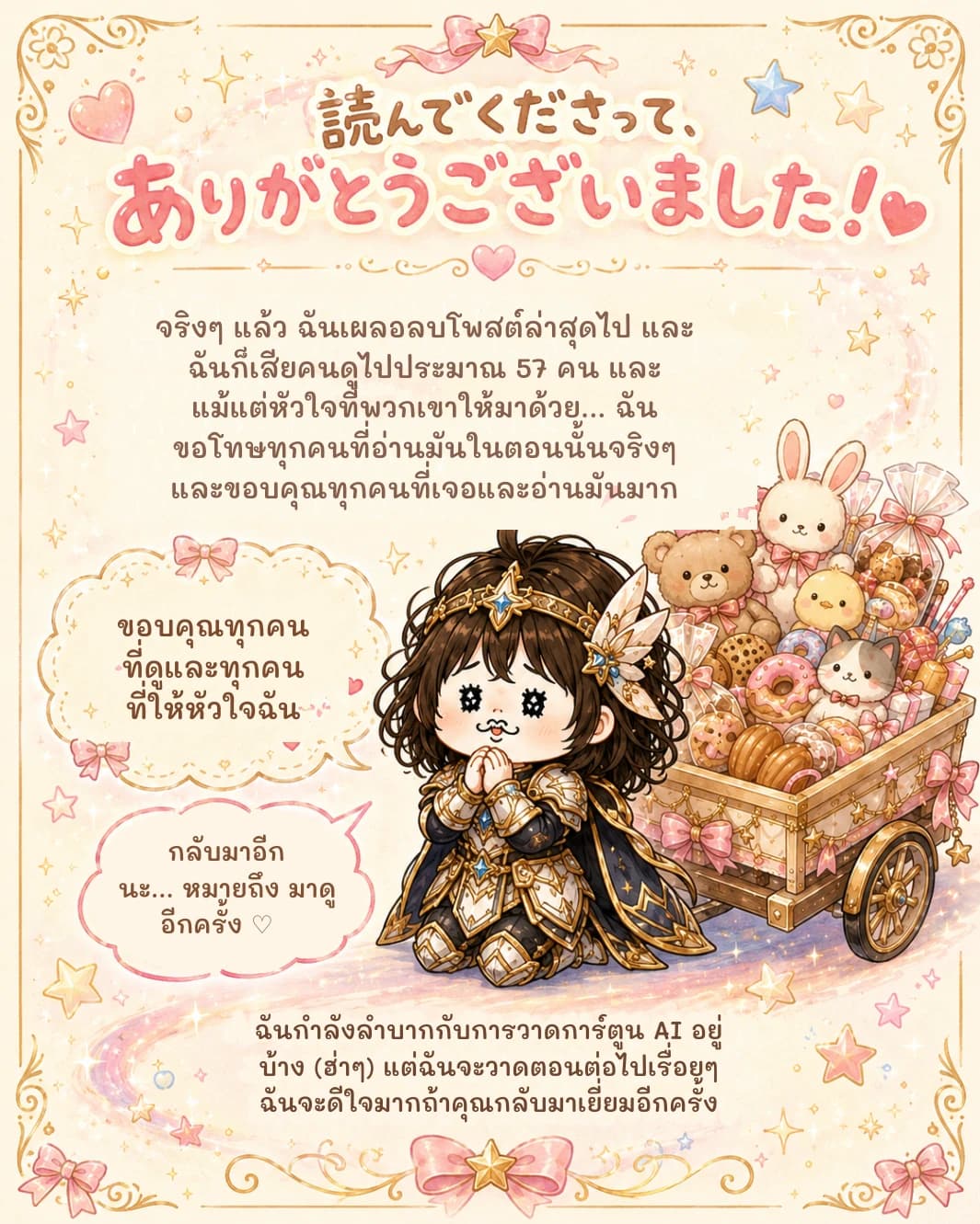 จริงๆ แล้ว ฉันเผลอลบโพสต์ล่าสุดไป และฉันก็เสียคนดูไปประมาณ 57 คน และแม้แต่หัวใจที่พวกเขาให้มาด้วย... ฉันขอโทษทุกคนที่อ่านมันในตอนนั้นจริงๆ และขอบคุณทุกคนที่เจอและอ่านมันมาก
ขอบคุณทุกคนที่ดูและทุกคนที่ให้หัวใจฉัน
กลับมาอีกนะ... หมายถึง มาดูอีกครั้ง ♡
ฉันกำลังลำบากกับการวาดการ์ตูน AI อยู่บ้าง (ฮ่าๆ) แต่ฉันจะวาดตอนต่อไปเรื่อยๆ ฉันจะดีใจมากถ้าคุณกลับมาเยี่ยมอีกครั้ง