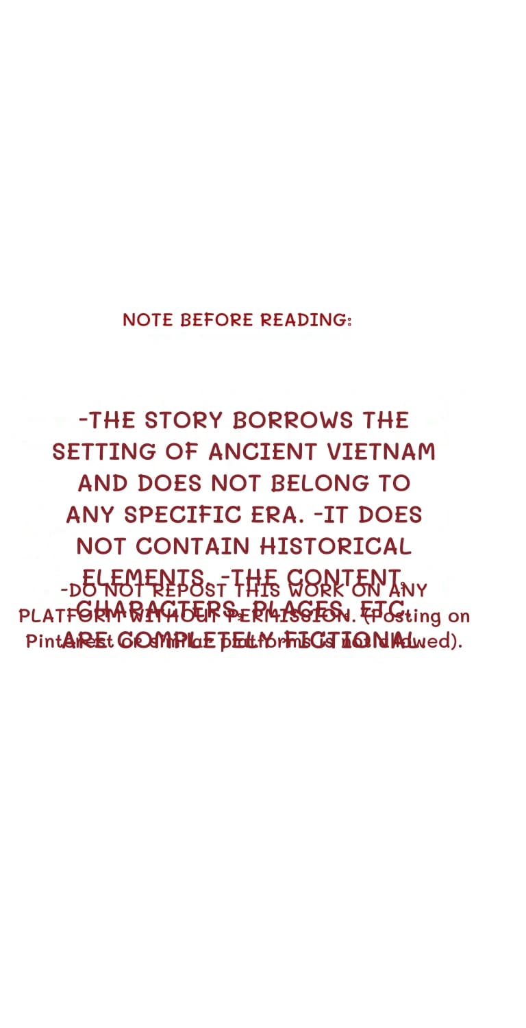 Note before reading:
-The story borrows the setting of ancient Vietnam and does not belong to any specific era. -It does not contain historical elements. -The content, characters, places, etc. are completely fictional.
-DO NOT REPOST THIS WORK ON ANY PLATFORM WITHOUT PERMISSION. (Posting on Pinterest or similar platforms is not allowed).