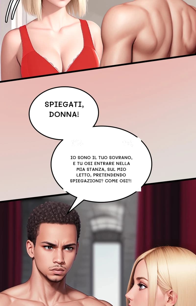 Spiegati, donna!
Io sono il tuo sovrano, e tu osi entrare nella mia stanza, sul mio letto, pretendendo spiegazioni? Come osi?!