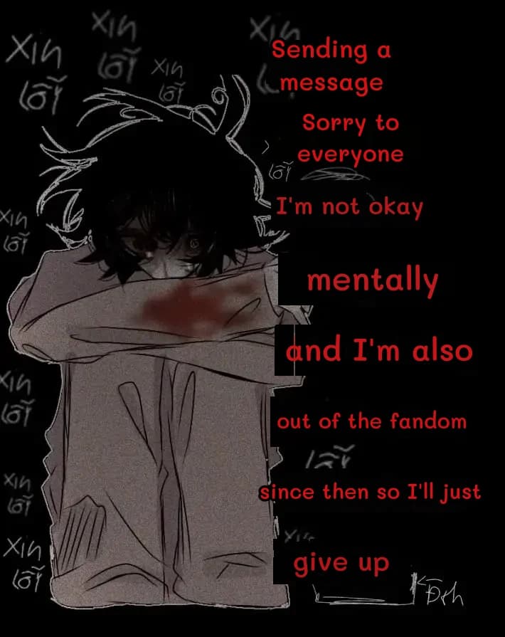 Sending a message
Sorry to everyone
I'm not okay
mentally
and I'm also
out of the fandom
since then so I'll just
give up