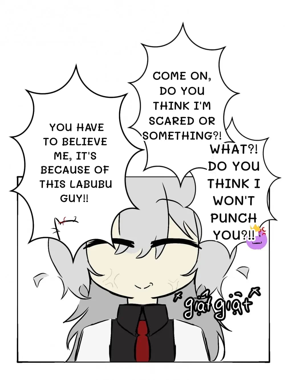 You have to believe me, it's because of this Labubu guy!!
Come on, do you think I'm scared or something?!
What?! Do you think I won't punch you?!!