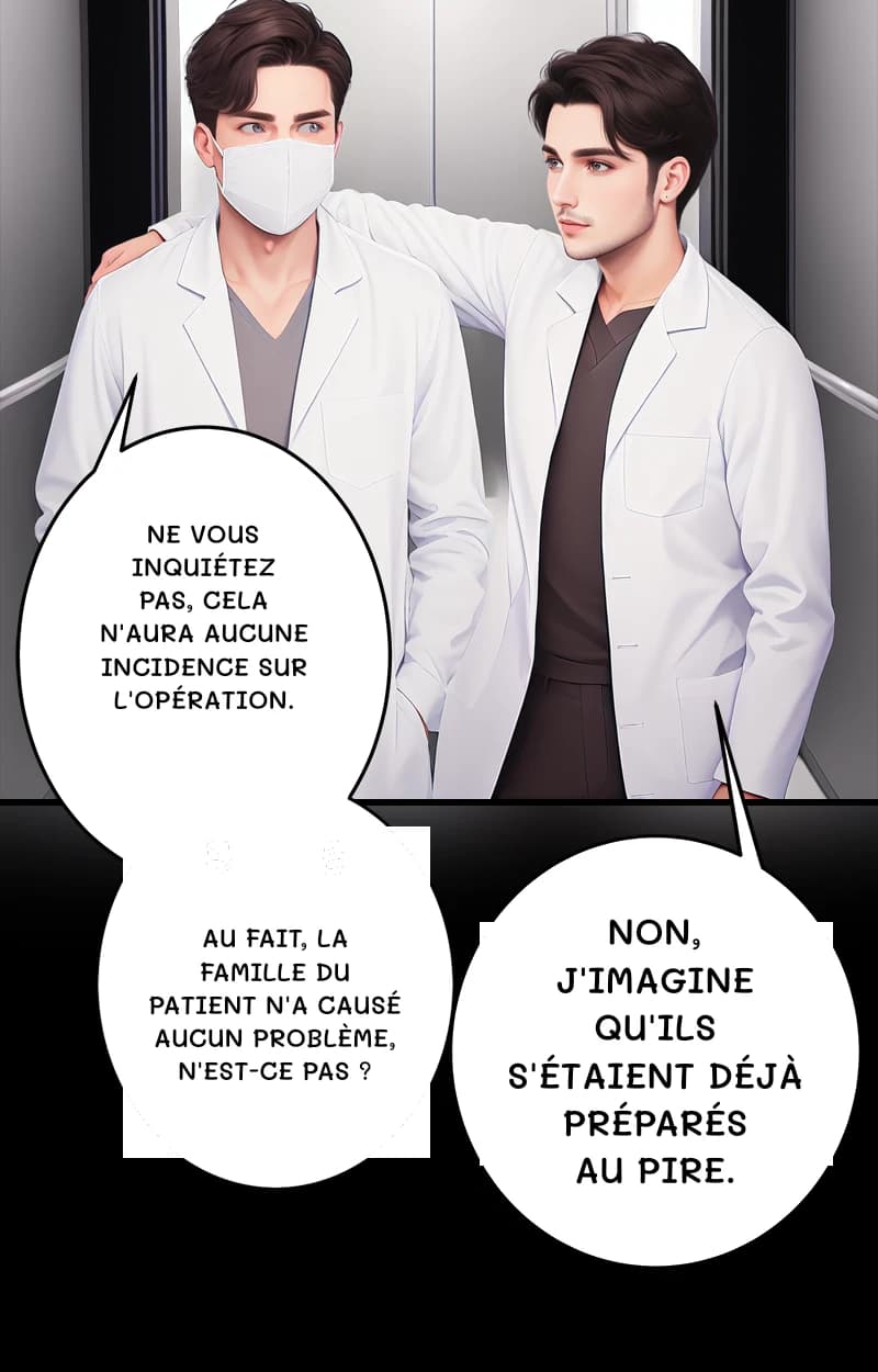 Ne vous inquiétez pas, cela n'aura aucune incidence sur l'opération.
Au fait, la famille du patient n'a causé aucun problème, n'est-ce pas ?
Non, j'imagine qu'ils s'étaient déjà préparés au pire.
