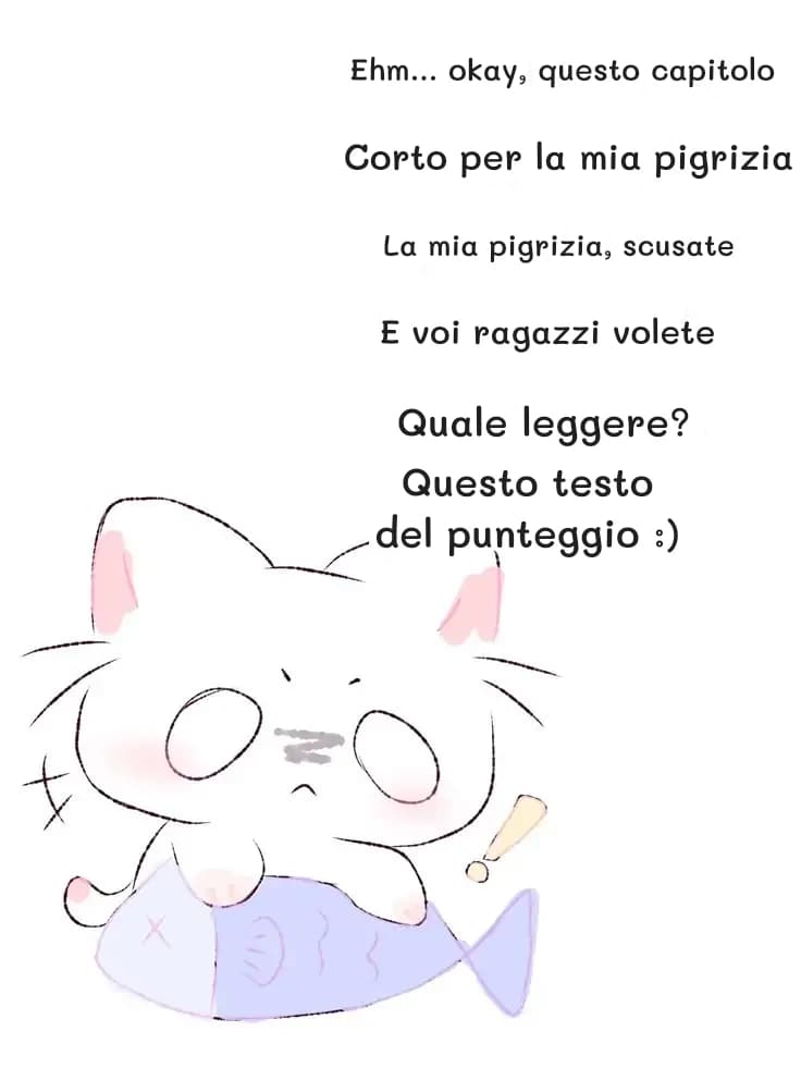 Ehm... okay, questo capitolo
Corto per la mia pigrizia
La mia pigrizia, scusate
E voi ragazzi volete
Quale leggere?
Questo testo del punteggio :)