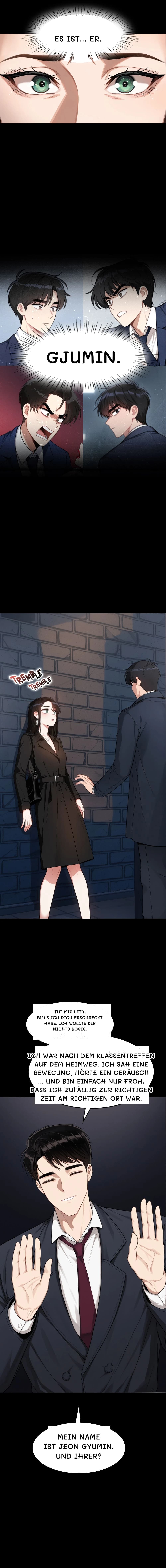 Es ist... Er.
Gjumin.
Tut mir leid, falls ich dich erschreckt habe. Ich wollte dir nichts Böses.
Ich war nach dem Klassentreffen auf dem Heimweg. Ich sah eine Bewegung, hörte ein Geräusch … und bin einfach nur froh, dass ich zufällig zur richtigen Zeit am richtigen Ort war.
Mein Name ist Jeon Gyumin. Und Ihrer?