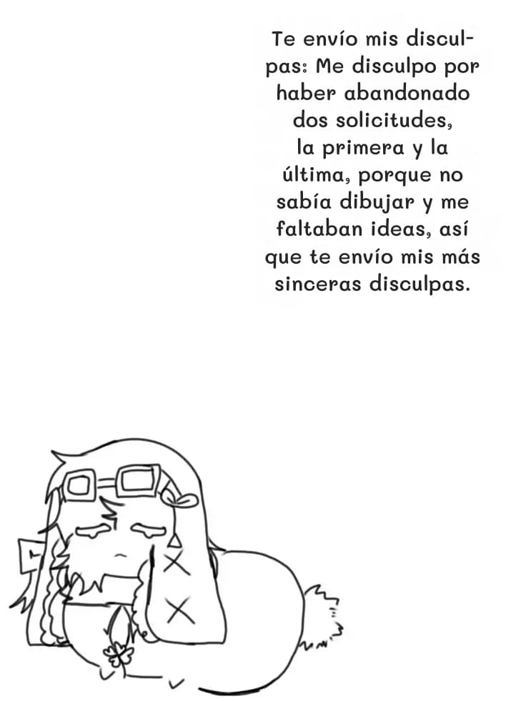 Te envío mis disculpas: Me disculpo por haber abandonado dos solicitudes, la primera y la última, porque no sabía dibujar y me faltaban ideas, así que te envío mis más sinceras disculpas.