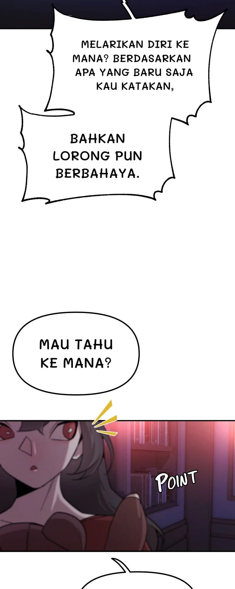 Melarikan diri ke mana? Berdasarkan apa yang baru saja kau katakan,
Bahkan lorong pun berbahaya.
Mau tahu ke mana?