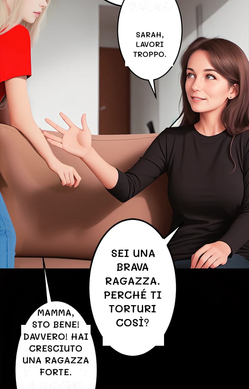 Sarah, lavori troppo.
Sei una brava ragazza. Perché ti torturi così?
Mamma, sto bene! Davvero! Hai cresciuto una ragazza forte.