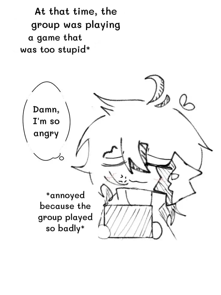 At that time, the group was playing
a game that was too stupid*
Damn, I'm so angry
*annoyed because the group played so badly*