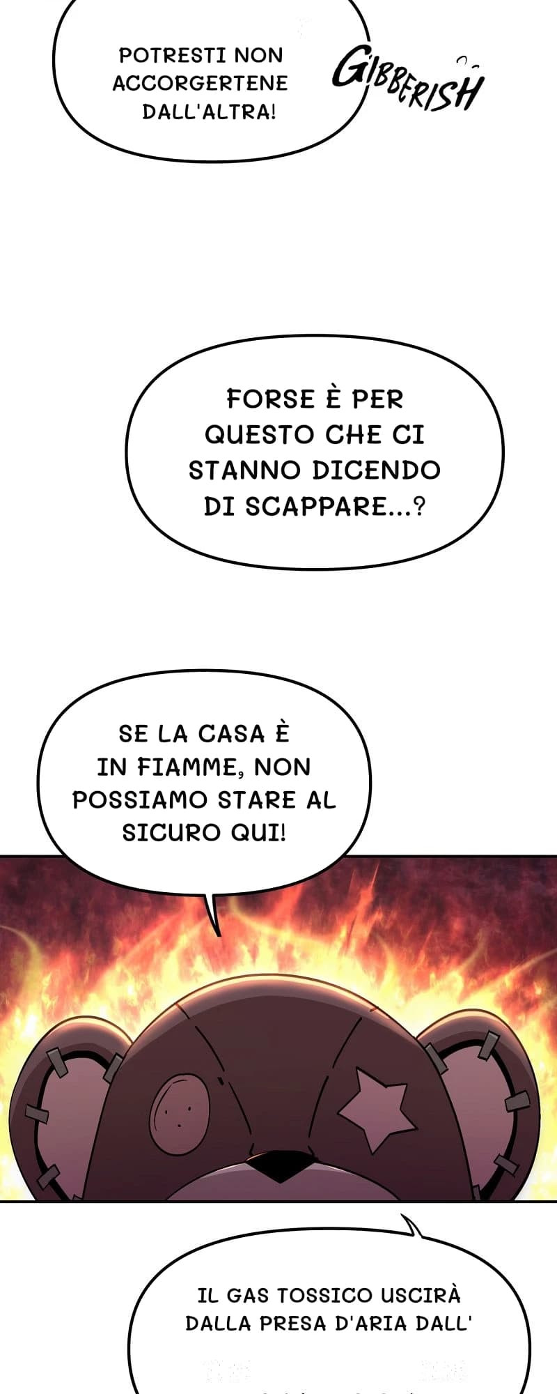 potresti non accorgertene dall'altra!
Forse è per questo che ci stanno dicendo di scappare...?
Se la casa è in fiamme, non possiamo stare al sicuro qui!
Il gas tossico uscirà dalla presa d'aria dall'