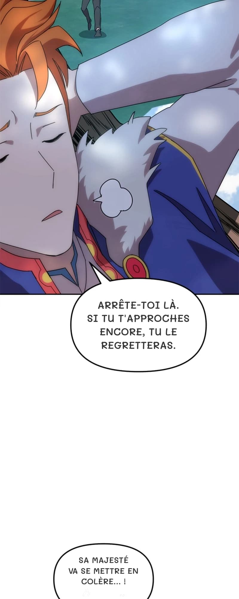 Arrête-toi là. Si tu t'approches encore, tu le regretteras.
Sa Majesté va se mettre en colère… !