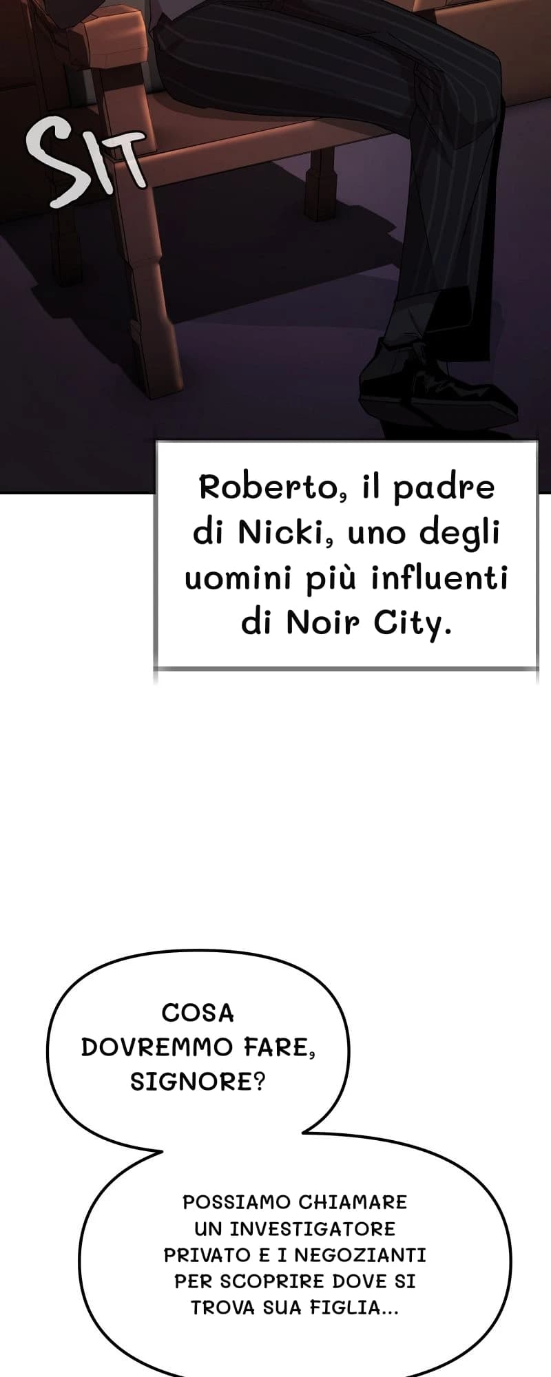 Roberto, il padre di Nicki, uno degli uomini più influenti di Noir City.
Cosa dovremmo fare, signore?
Possiamo chiamare un investigatore privato e i negozianti per scoprire dove si trova sua figlia...