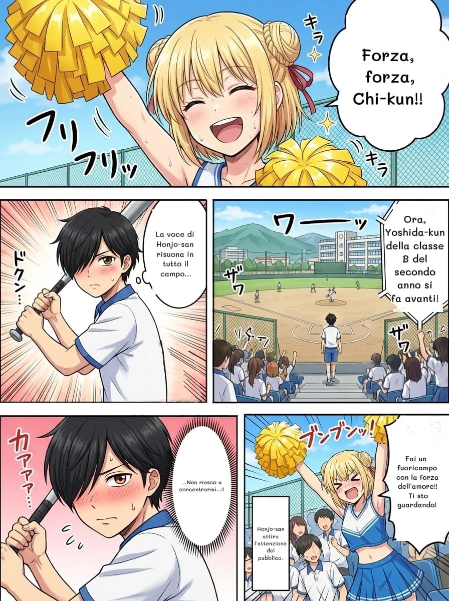 Forza, forza, Chi-kun!!
La voce di Honjo-san risuona in tutto il campo...
Ora, Yoshida-kun della classe B del secondo anno si fa avanti!
...Non riesco a concentrarmi...!!
Fai un fuoricampo con la forza dell'amore!! Ti sto guardando!
Honjo-san attira l'attenzione del pubblico.
